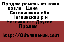 Продам ремень из кожи козла › Цена ­ 1 000 - Сахалинская обл., Ногликский р-н, Ноглики пгт Другое » Продам   